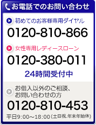 お電話でのお問い合わせ 初めてのお客様専用ダイヤル 0120-810-866　女性専用レディースローン 0120-380-011　24時間受付中　ご相談など上記以外の方 0120-810-453 平日9:00〜18:00(土日祝.年末年始休)