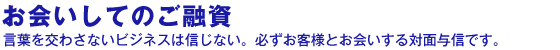 対面与信 言葉を交わさないビジネスは信じない。必ずお客様とお会いする対面与信です。